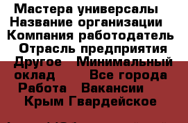 Мастера-универсалы › Название организации ­ Компания-работодатель › Отрасль предприятия ­ Другое › Минимальный оклад ­ 1 - Все города Работа » Вакансии   . Крым,Гвардейское